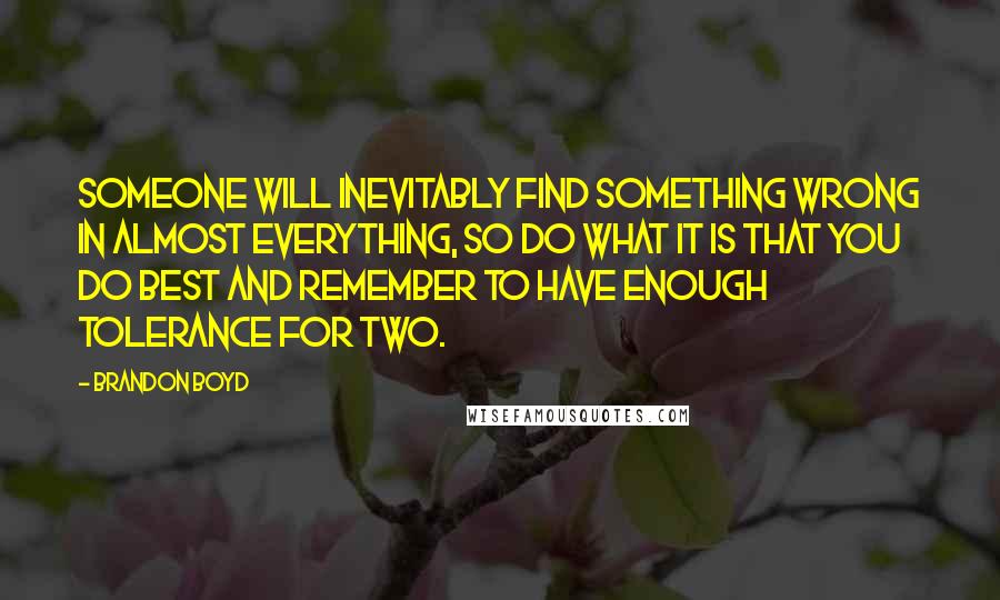 Brandon Boyd Quotes: Someone will inevitably find something wrong in almost everything, so do what it is that you do best and remember to have enough tolerance for two.