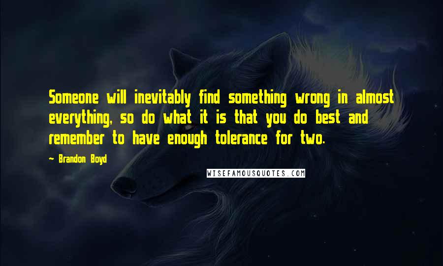 Brandon Boyd Quotes: Someone will inevitably find something wrong in almost everything, so do what it is that you do best and remember to have enough tolerance for two.