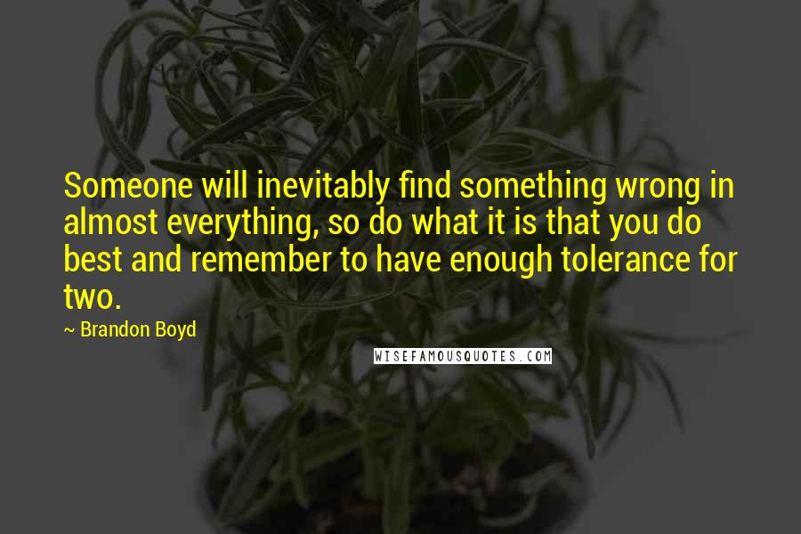 Brandon Boyd Quotes: Someone will inevitably find something wrong in almost everything, so do what it is that you do best and remember to have enough tolerance for two.