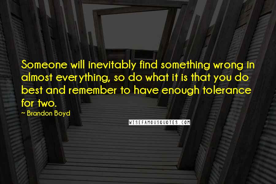 Brandon Boyd Quotes: Someone will inevitably find something wrong in almost everything, so do what it is that you do best and remember to have enough tolerance for two.