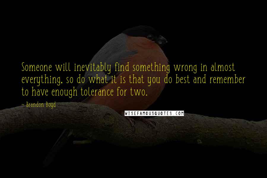 Brandon Boyd Quotes: Someone will inevitably find something wrong in almost everything, so do what it is that you do best and remember to have enough tolerance for two.