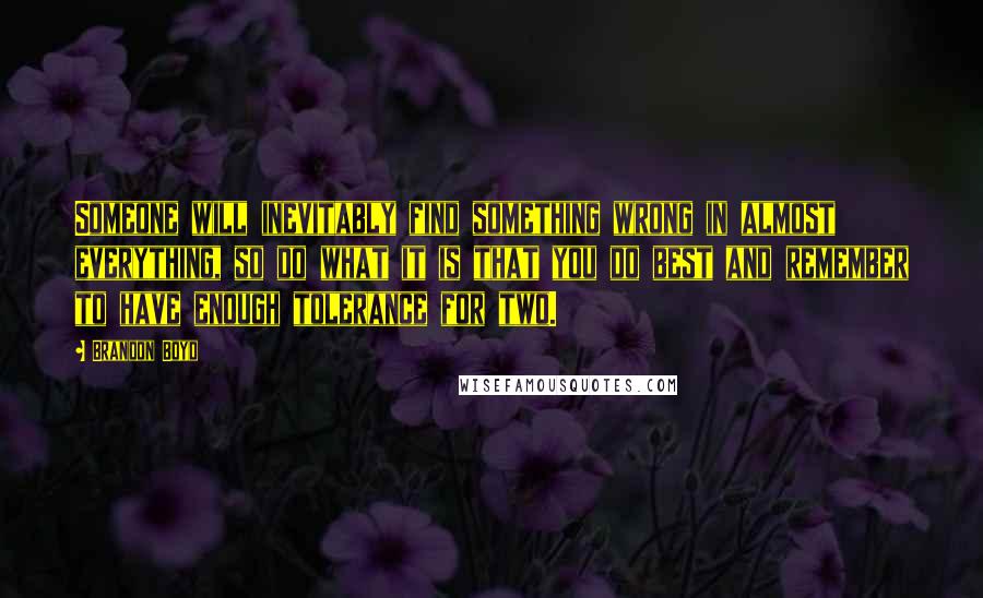 Brandon Boyd Quotes: Someone will inevitably find something wrong in almost everything, so do what it is that you do best and remember to have enough tolerance for two.