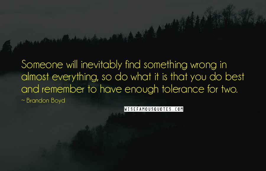 Brandon Boyd Quotes: Someone will inevitably find something wrong in almost everything, so do what it is that you do best and remember to have enough tolerance for two.