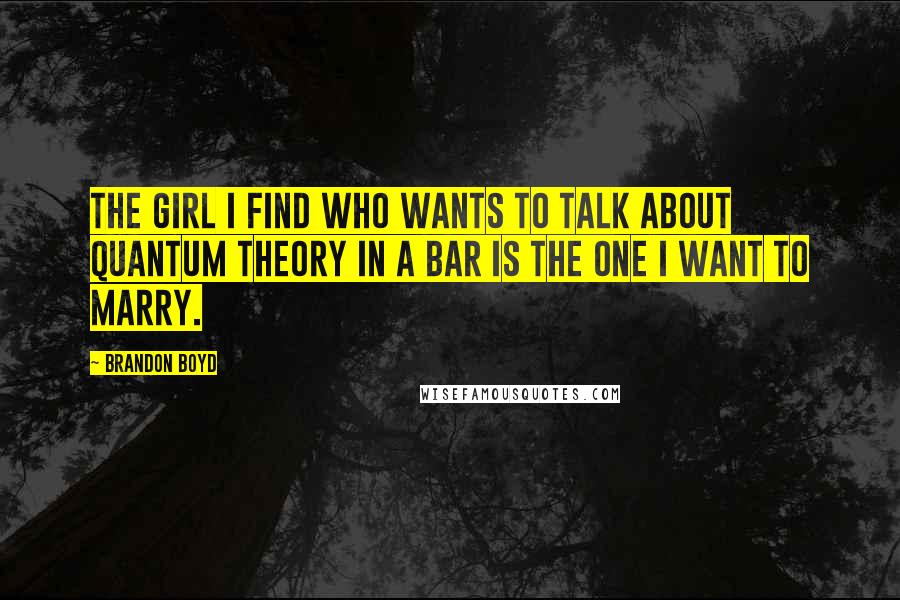 Brandon Boyd Quotes: The girl I find who wants to talk about quantum theory in a bar is the one I want to marry.