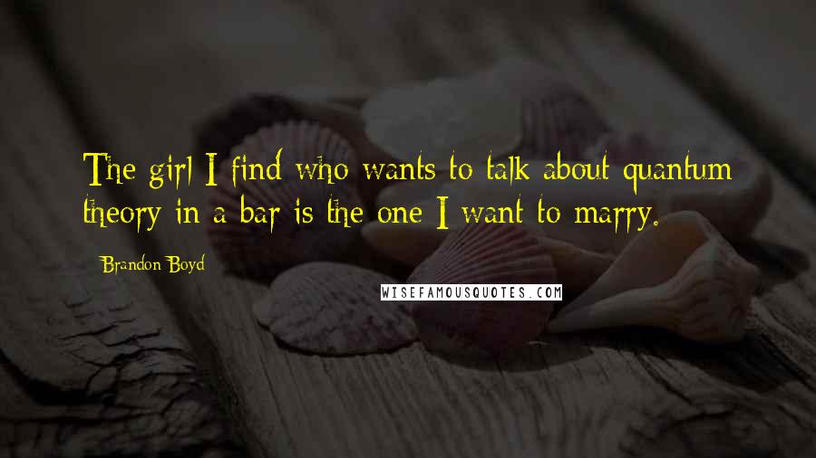 Brandon Boyd Quotes: The girl I find who wants to talk about quantum theory in a bar is the one I want to marry.