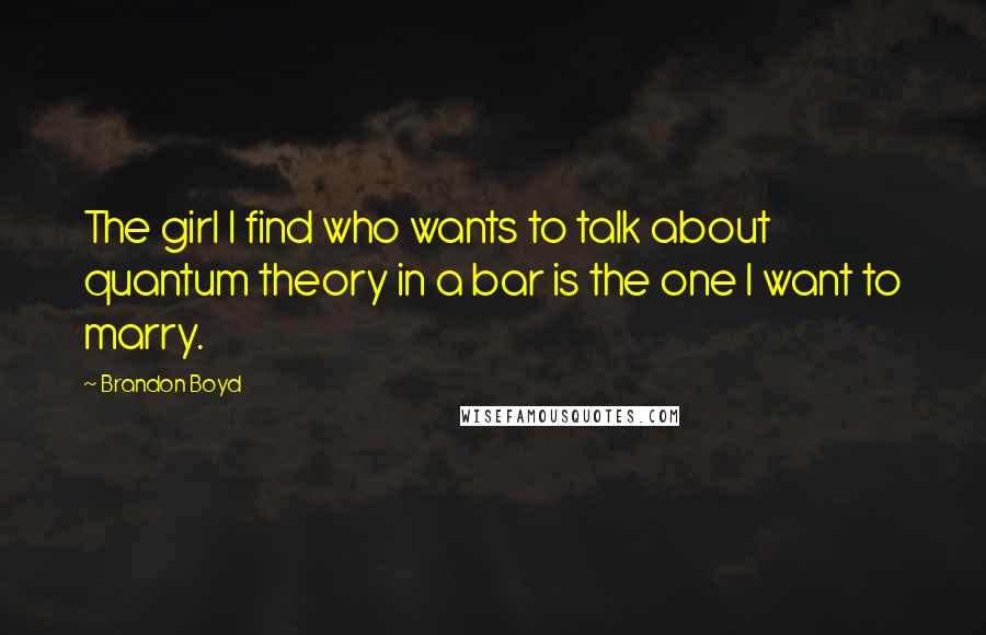 Brandon Boyd Quotes: The girl I find who wants to talk about quantum theory in a bar is the one I want to marry.