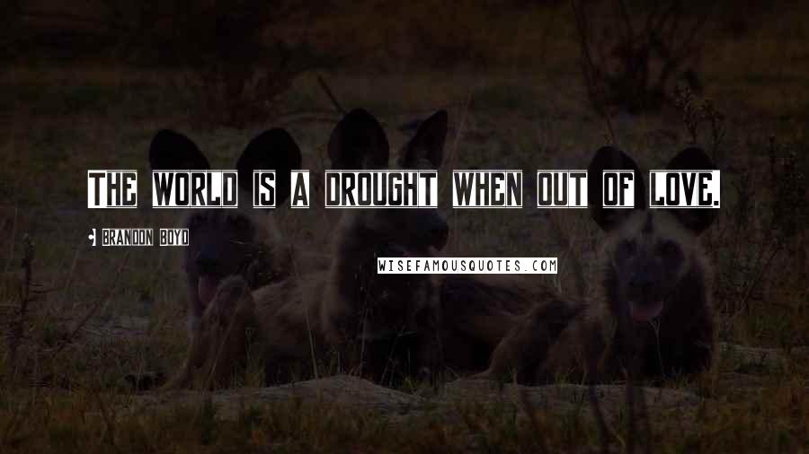 Brandon Boyd Quotes: The world is a drought when out of love.