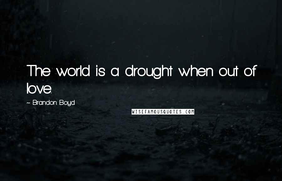 Brandon Boyd Quotes: The world is a drought when out of love.