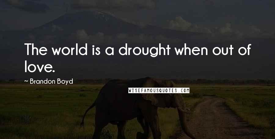 Brandon Boyd Quotes: The world is a drought when out of love.