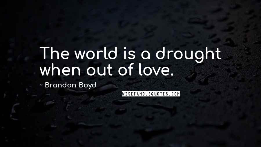 Brandon Boyd Quotes: The world is a drought when out of love.