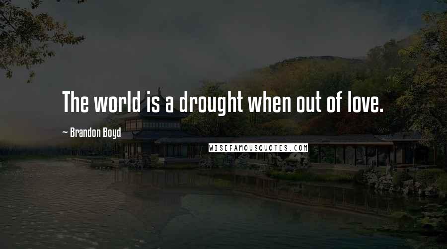 Brandon Boyd Quotes: The world is a drought when out of love.