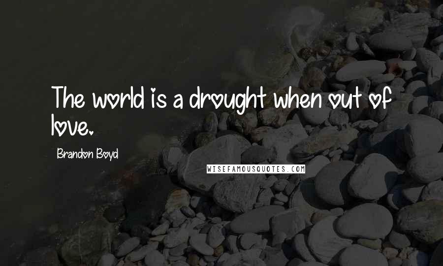 Brandon Boyd Quotes: The world is a drought when out of love.