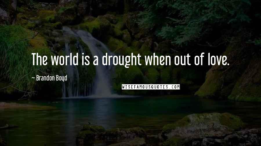 Brandon Boyd Quotes: The world is a drought when out of love.