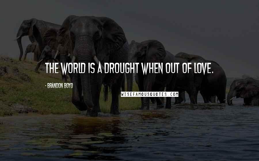 Brandon Boyd Quotes: The world is a drought when out of love.