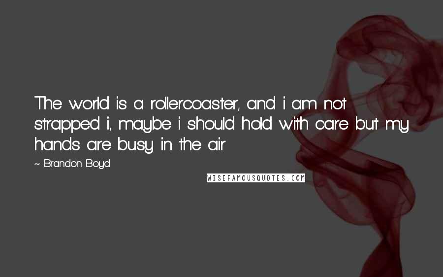 Brandon Boyd Quotes: The world is a rollercoaster, and i am not strapped i, maybe i should hold with care but my hands are busy in the air