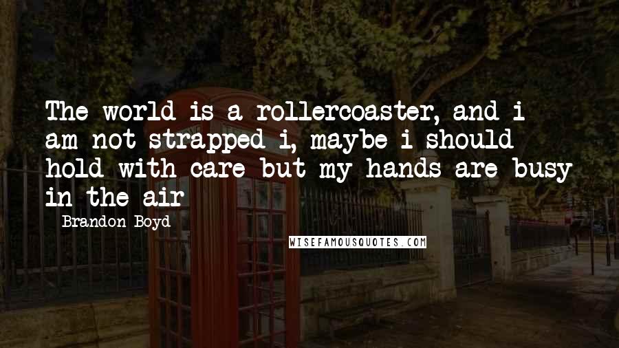 Brandon Boyd Quotes: The world is a rollercoaster, and i am not strapped i, maybe i should hold with care but my hands are busy in the air