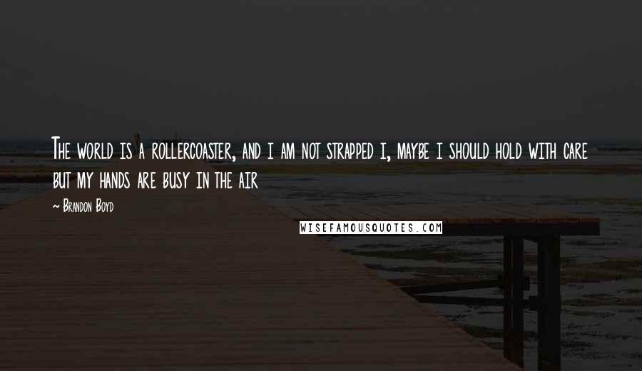 Brandon Boyd Quotes: The world is a rollercoaster, and i am not strapped i, maybe i should hold with care but my hands are busy in the air