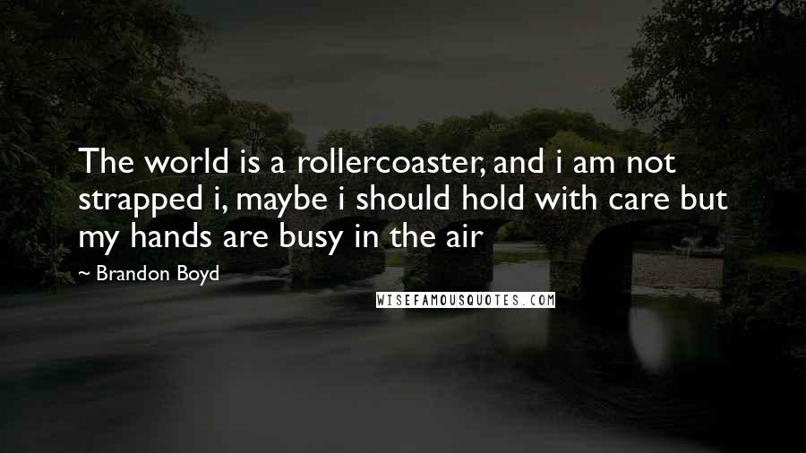 Brandon Boyd Quotes: The world is a rollercoaster, and i am not strapped i, maybe i should hold with care but my hands are busy in the air