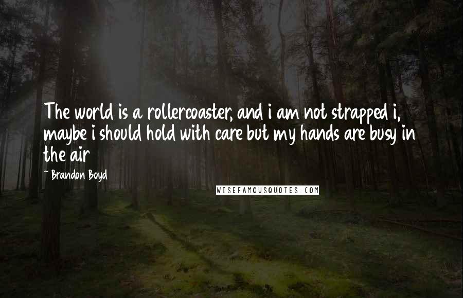 Brandon Boyd Quotes: The world is a rollercoaster, and i am not strapped i, maybe i should hold with care but my hands are busy in the air