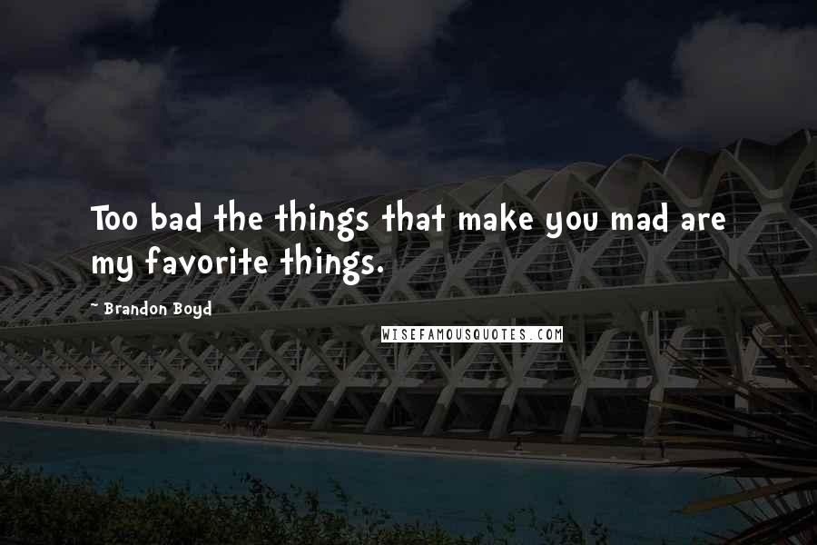 Brandon Boyd Quotes: Too bad the things that make you mad are my favorite things.