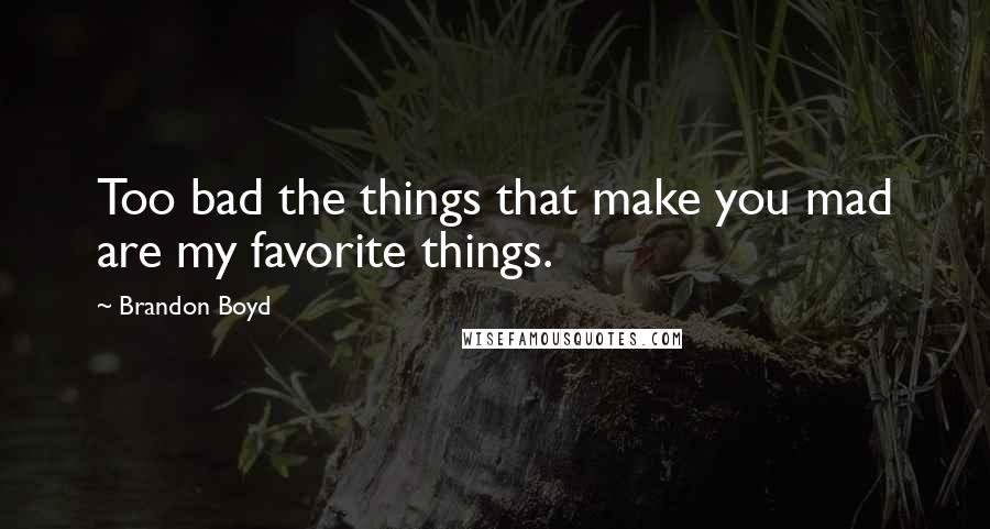 Brandon Boyd Quotes: Too bad the things that make you mad are my favorite things.