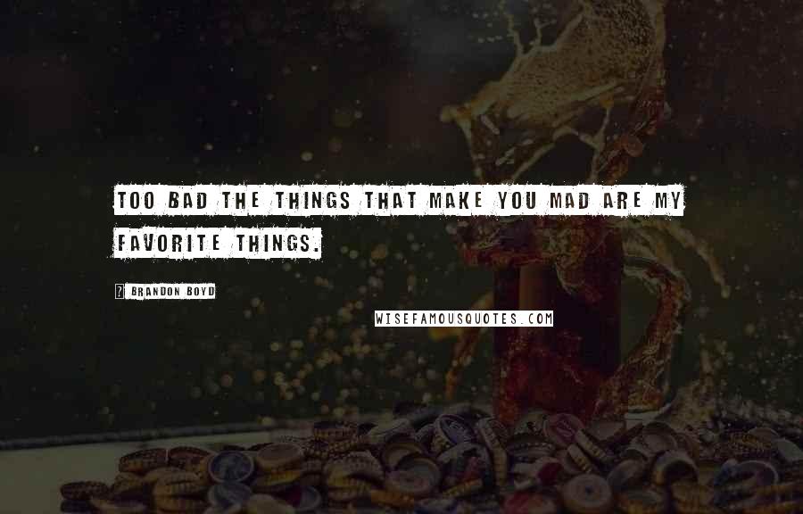 Brandon Boyd Quotes: Too bad the things that make you mad are my favorite things.