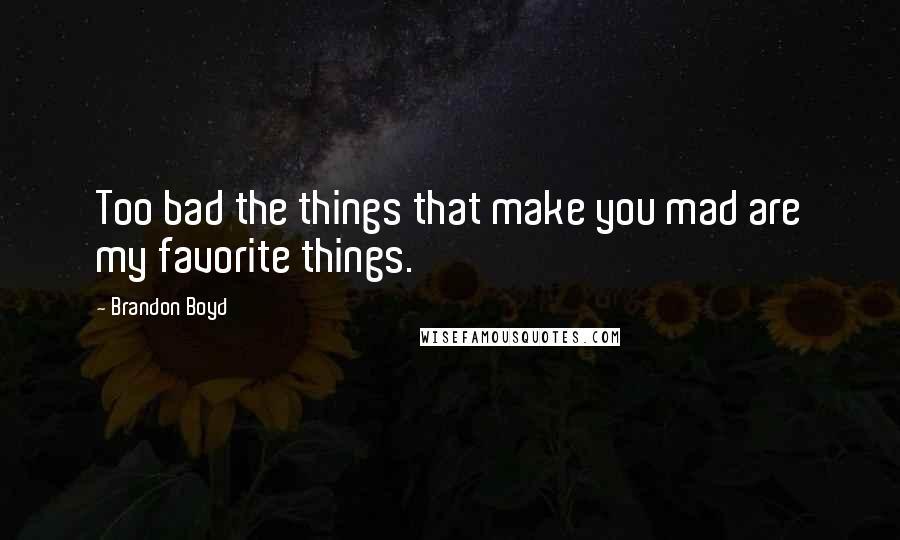 Brandon Boyd Quotes: Too bad the things that make you mad are my favorite things.