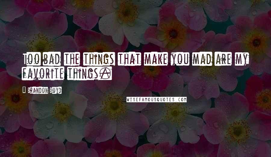 Brandon Boyd Quotes: Too bad the things that make you mad are my favorite things.