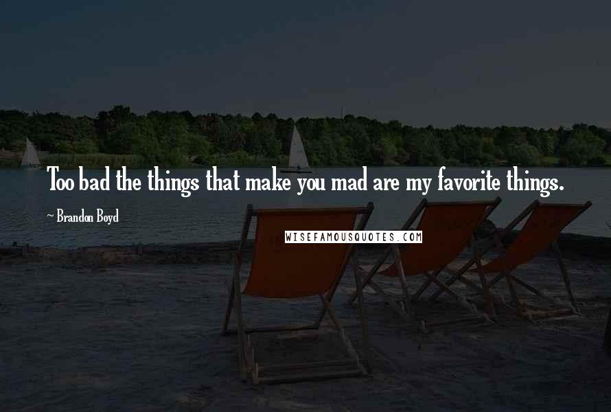 Brandon Boyd Quotes: Too bad the things that make you mad are my favorite things.