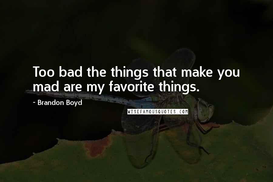 Brandon Boyd Quotes: Too bad the things that make you mad are my favorite things.