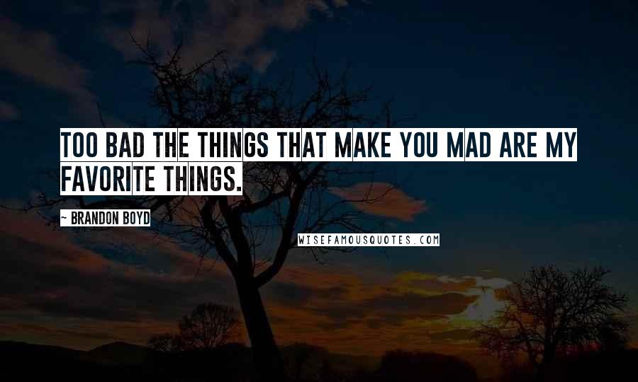 Brandon Boyd Quotes: Too bad the things that make you mad are my favorite things.