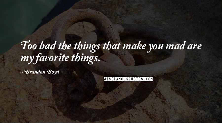 Brandon Boyd Quotes: Too bad the things that make you mad are my favorite things.