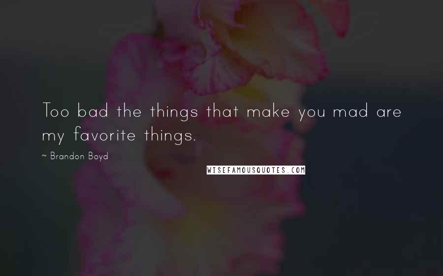 Brandon Boyd Quotes: Too bad the things that make you mad are my favorite things.