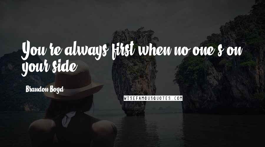 Brandon Boyd Quotes: You're always first when no one's on your side.