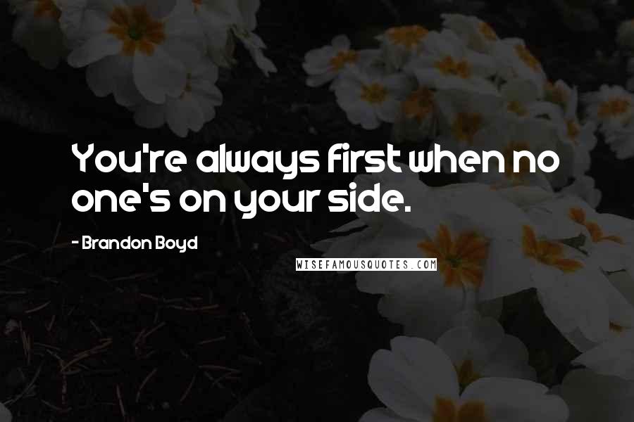 Brandon Boyd Quotes: You're always first when no one's on your side.