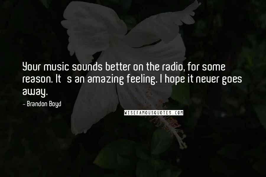 Brandon Boyd Quotes: Your music sounds better on the radio, for some reason. It's an amazing feeling. I hope it never goes away.