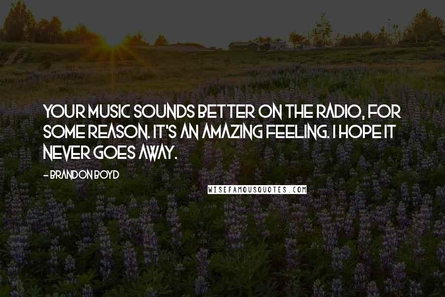Brandon Boyd Quotes: Your music sounds better on the radio, for some reason. It's an amazing feeling. I hope it never goes away.