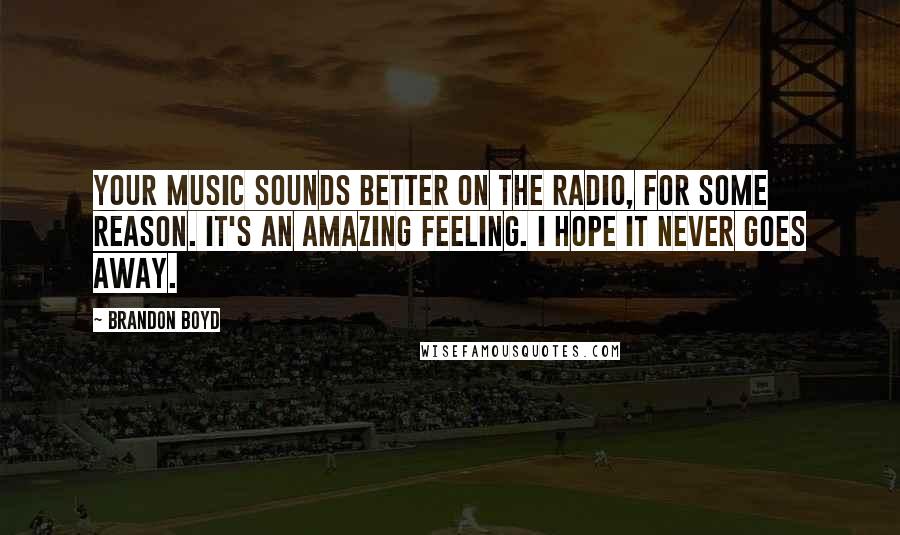 Brandon Boyd Quotes: Your music sounds better on the radio, for some reason. It's an amazing feeling. I hope it never goes away.