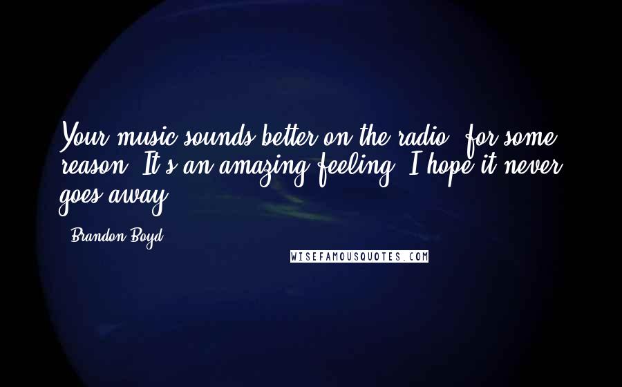 Brandon Boyd Quotes: Your music sounds better on the radio, for some reason. It's an amazing feeling. I hope it never goes away.