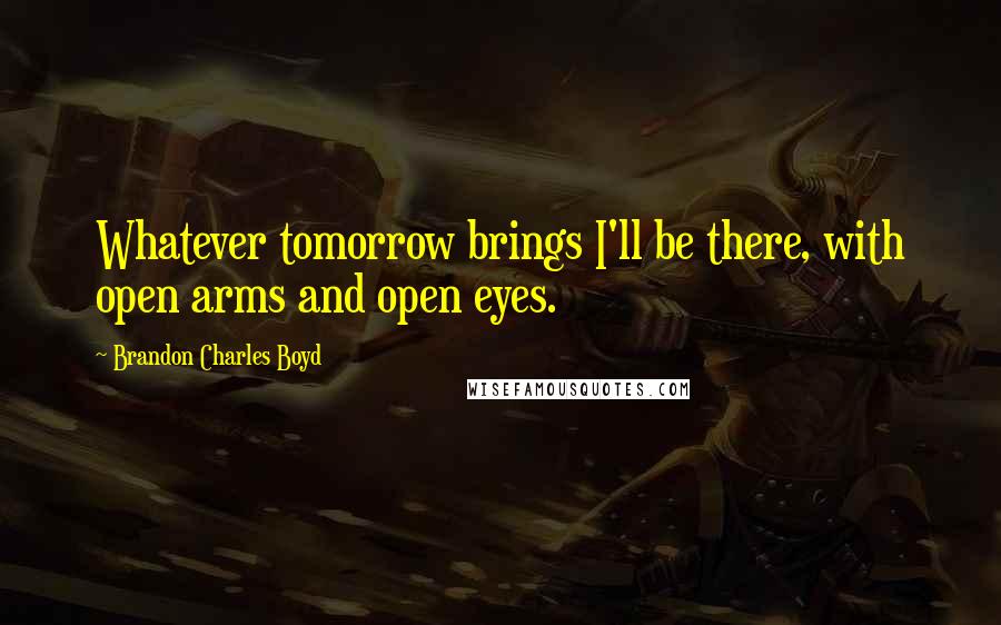 Brandon Charles Boyd Quotes: Whatever tomorrow brings I'll be there, with open arms and open eyes.