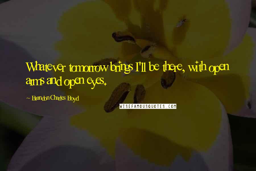 Brandon Charles Boyd Quotes: Whatever tomorrow brings I'll be there, with open arms and open eyes.