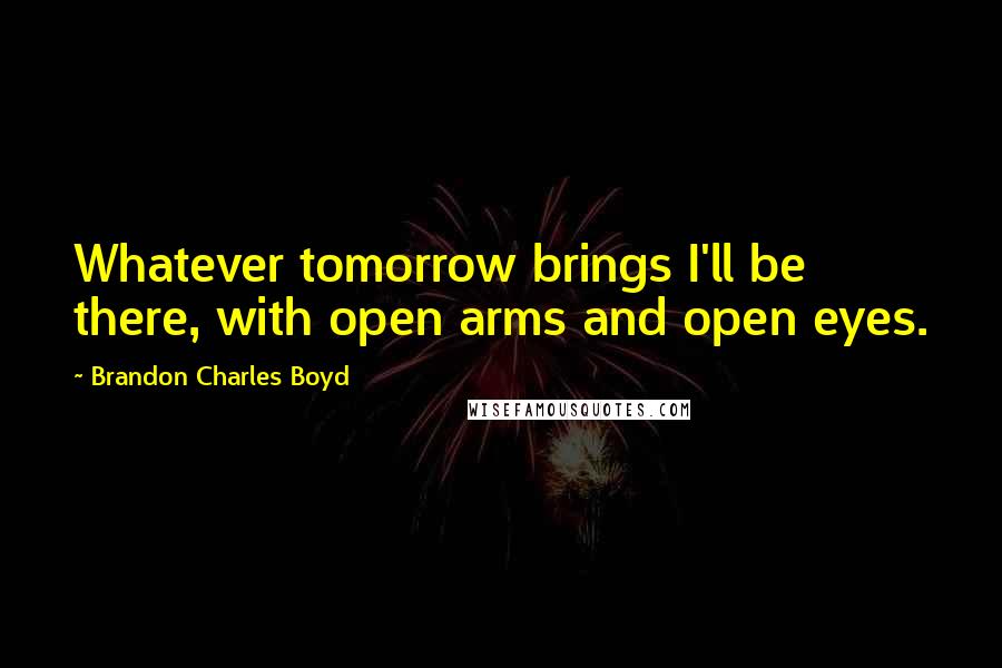 Brandon Charles Boyd Quotes: Whatever tomorrow brings I'll be there, with open arms and open eyes.