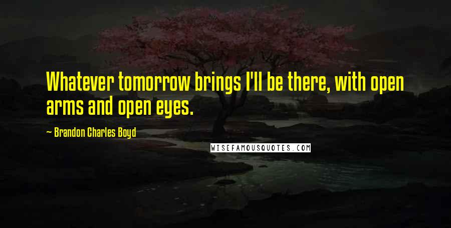 Brandon Charles Boyd Quotes: Whatever tomorrow brings I'll be there, with open arms and open eyes.