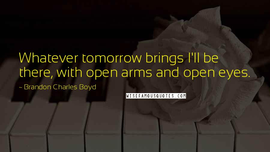 Brandon Charles Boyd Quotes: Whatever tomorrow brings I'll be there, with open arms and open eyes.