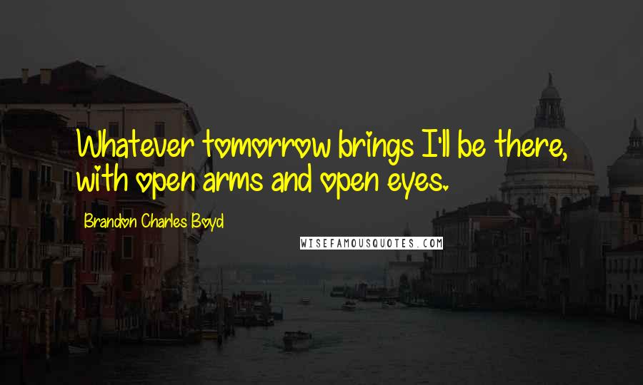Brandon Charles Boyd Quotes: Whatever tomorrow brings I'll be there, with open arms and open eyes.