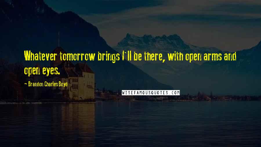 Brandon Charles Boyd Quotes: Whatever tomorrow brings I'll be there, with open arms and open eyes.