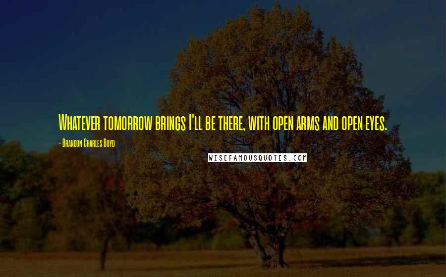 Brandon Charles Boyd Quotes: Whatever tomorrow brings I'll be there, with open arms and open eyes.