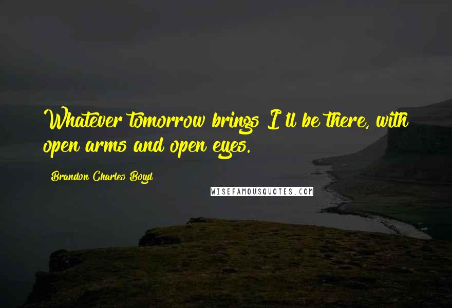 Brandon Charles Boyd Quotes: Whatever tomorrow brings I'll be there, with open arms and open eyes.