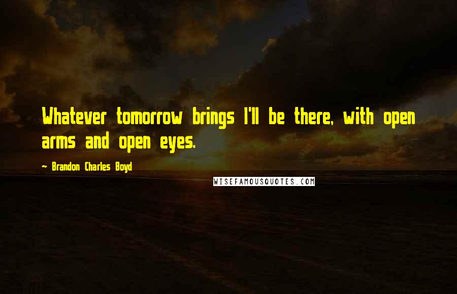 Brandon Charles Boyd Quotes: Whatever tomorrow brings I'll be there, with open arms and open eyes.