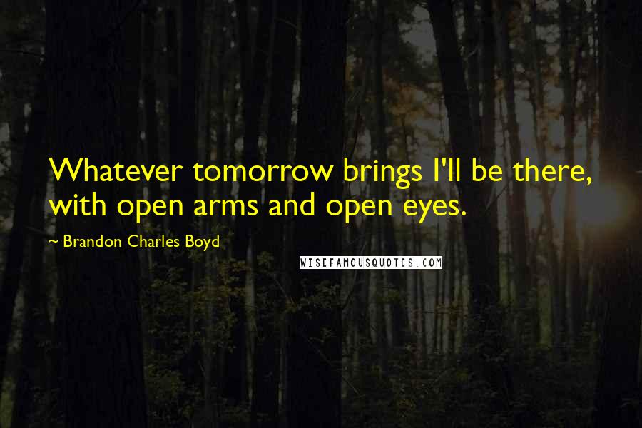 Brandon Charles Boyd Quotes: Whatever tomorrow brings I'll be there, with open arms and open eyes.